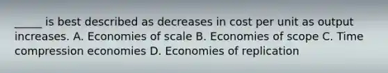 _____ is best described as decreases in cost per unit as output increases. A. Economies of scale B. Economies of scope C. Time compression economies D. Economies of replication