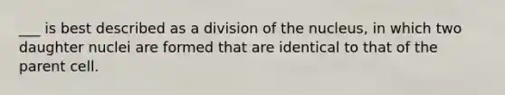 ___ is best described as a division of the nucleus, in which two daughter nuclei are formed that are identical to that of the parent cell.