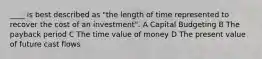 ____ is best described as "the length of time represented to recover the cost of an investment". A Capital Budgeting B The payback period C The time value of money D The present value of future cast flows