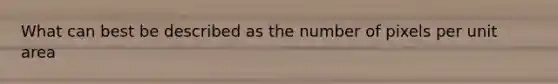 What can best be described as the number of pixels per unit area