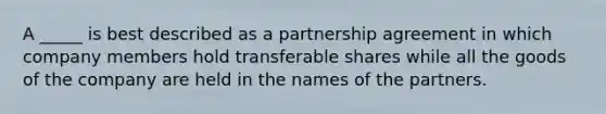 A _____ is best described as a partnership agreement in which company members hold transferable shares while all the goods of the company are held in the names of the partners.