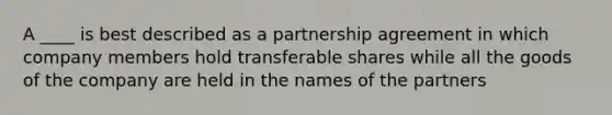 A ____ is best described as a partnership agreement in which company members hold transferable shares while all the goods of the company are held in the names of the partners