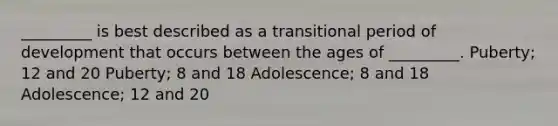 _________ is best described as a transitional period of development that occurs between the ages of _________. Puberty; 12 and 20 Puberty; 8 and 18 Adolescence; 8 and 18 Adolescence; 12 and 20