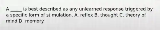 A _____ is best described as any unlearned response triggered by a specific form of stimulation. A. reflex B. thought C. theory of mind D. memory