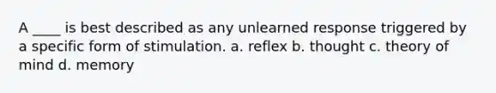 A ____ is best described as any unlearned response triggered by a specific form of stimulation. a. reflex b. thought c. theory of mind d. memory