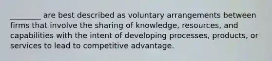 ________ are best described as voluntary arrangements between firms that involve the sharing of knowledge, resources, and capabilities with the intent of developing processes, products, or services to lead to competitive advantage.