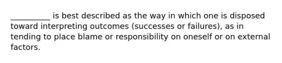 __________ is best described as the way in which one is disposed toward interpreting outcomes (successes or failures), as in tending to place blame or responsibility on oneself or on external factors.