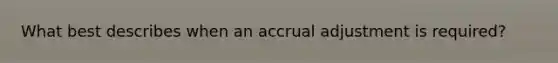 What best describes when an accrual adjustment is required?