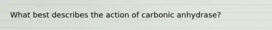 What best describes the action of carbonic anhydrase?