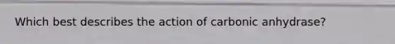 Which best describes the action of carbonic anhydrase?