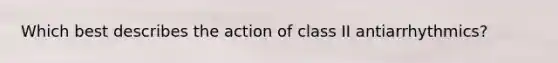 Which best describes the action of class II antiarrhythmics?