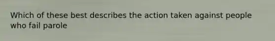Which of these best describes the action taken against people who fail parole