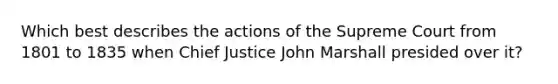 Which best describes the actions of the Supreme Court from 1801 to 1835 when Chief Justice John Marshall presided over it?