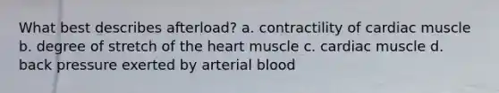 What best describes afterload? a. contractility of cardiac muscle b. degree of stretch of <a href='https://www.questionai.com/knowledge/kya8ocqc6o-the-heart' class='anchor-knowledge'>the heart</a> muscle c. cardiac muscle d. back pressure exerted by arterial blood