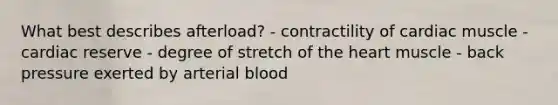 What best describes afterload? - contractility of cardiac muscle - cardiac reserve - degree of stretch of the heart muscle - back pressure exerted by arterial blood