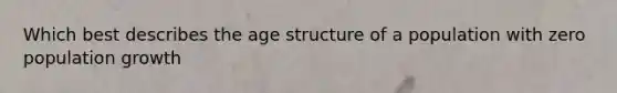 Which best describes the age structure of a population with zero population growth