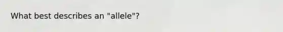 What best describes an "allele"?