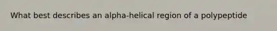 What best describes an alpha-helical region of a polypeptide