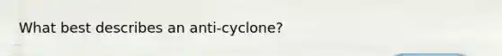 What best describes an anti-cyclone?