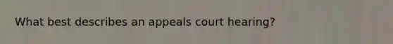 What best describes an appeals court hearing?