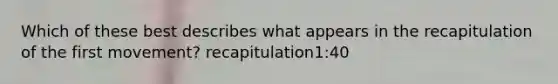 Which of these best describes what appears in the recapitulation of the first movement? recapitulation1:40