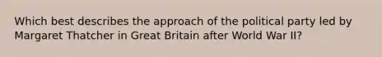 Which best describes the approach of the political party led by Margaret Thatcher in Great Britain after World War II?