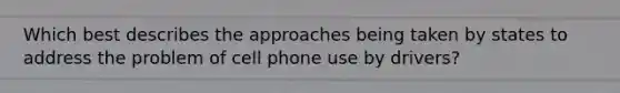 Which best describes the approaches being taken by states to address the problem of cell phone use by drivers?