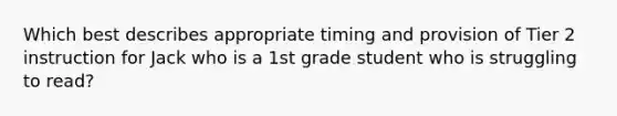 Which best describes appropriate timing and provision of Tier 2 instruction for Jack who is a 1st grade student who is struggling to read?