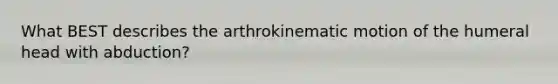 What BEST describes the arthrokinematic motion of the humeral head with abduction?