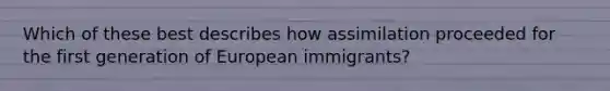 Which of these best describes how assimilation proceeded for the first generation of European immigrants?