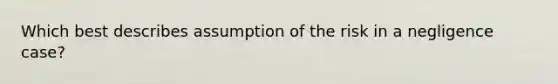 Which best describes assumption of the risk in a negligence case?