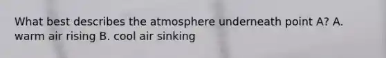 What best describes the atmosphere underneath point A? A. warm air rising B. cool air sinking