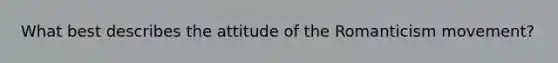 What best describes the attitude of the Romanticism movement?
