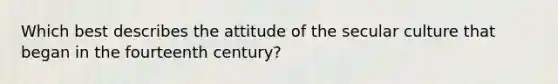 Which best describes the attitude of the secular culture that began in the fourteenth century?