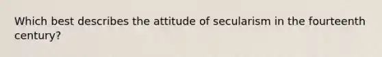 Which best describes the attitude of secularism in the fourteenth century?