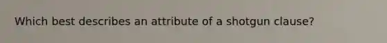 Which best describes an attribute of a shotgun clause?