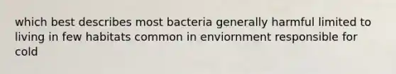 which best describes most bacteria generally harmful limited to living in few habitats common in enviornment responsible for cold