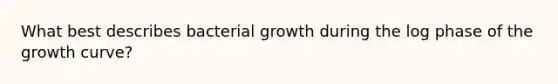 What best describes bacterial growth during the log phase of the growth curve?