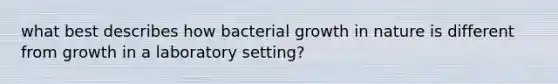 what best describes how bacterial growth in nature is different from growth in a laboratory setting?