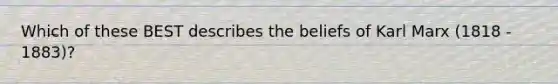 Which of these BEST describes the beliefs of Karl Marx (1818 - 1883)?