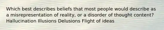 Which best describes beliefs that most people would describe as a misrepresentation of reality, or a disorder of thought content? Hallucination Illusions Delusions Flight of ideas