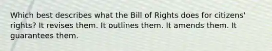 Which best describes what the Bill of Rights does for citizens' rights? It revises them. It outlines them. It amends them. It guarantees them.