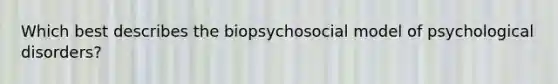 Which best describes the biopsychosocial model of psychological disorders?