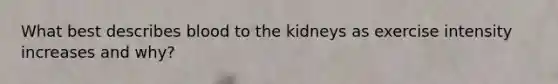 What best describes blood to the kidneys as exercise intensity increases and why?