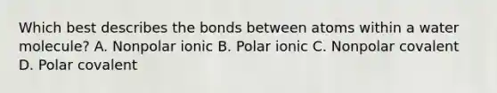 Which best describes the bonds between atoms within a water molecule? A. Nonpolar ionic B. Polar ionic C. Nonpolar covalent D. Polar covalent