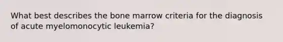 What best describes the bone marrow criteria for the diagnosis of acute myelomonocytic leukemia?