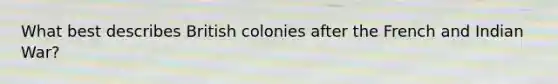 What best describes British colonies after the French and Indian War?