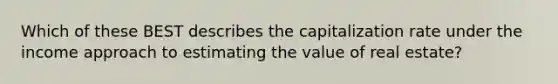 Which of these BEST describes the capitalization rate under the income approach to estimating the value of real estate?