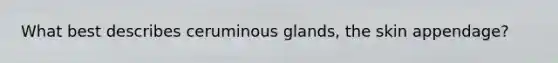 What best describes ceruminous glands, the skin appendage?