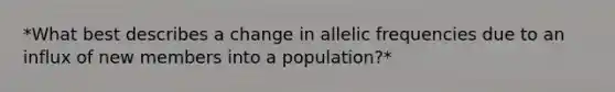 *What best describes a change in allelic frequencies due to an influx of new members into a population?*